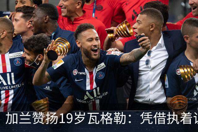 加兰赞扬19岁瓦格勒：凭借执着训练掌控比赛节奏