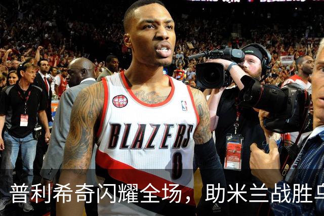 普利希奇闪耀全场，助米兰战胜乌迪内斯